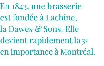 En 1843, une brasserie est fondée à Lachine, la Dawes & Sons  Elle devient rapidement la 3e en importance à Montréal 