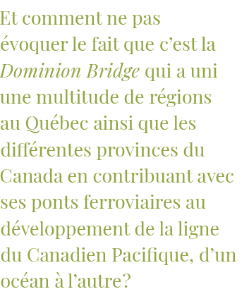 Et comment ne pas évoquer le fait que c est la Dominion Bridge qui a uni une multitude de régions au Québec ainsi que   